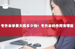 专升本学费大概多少钱?专升本的作用有哪些?